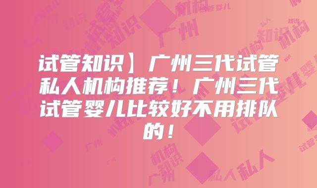 试管知识】广州三代试管私人机构推荐！广州三代试管婴儿比较好不用排队的！