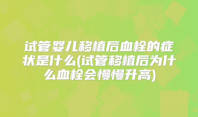 试管婴儿移植后血栓的症状是什么(试管移植后为什么血栓会慢慢升高)