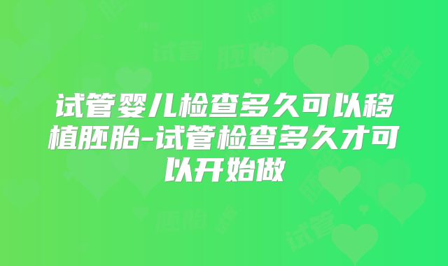 试管婴儿检查多久可以移植胚胎-试管检查多久才可以开始做