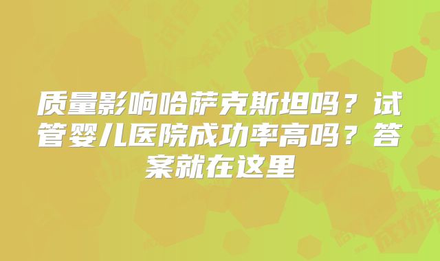 质量影响哈萨克斯坦吗？试管婴儿医院成功率高吗？答案就在这里