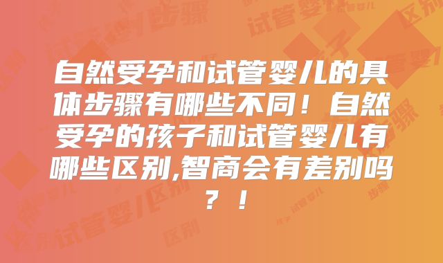自然受孕和试管婴儿的具体步骤有哪些不同!自然受孕的孩子和试管婴儿有哪些区别,智商会有差别吗?!