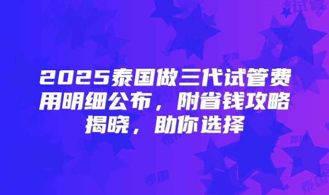 2025泰国做三代试管费用明细公布，附省钱攻略揭晓，助你选择