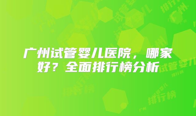 广州试管婴儿医院，哪家好？全面排行榜分析