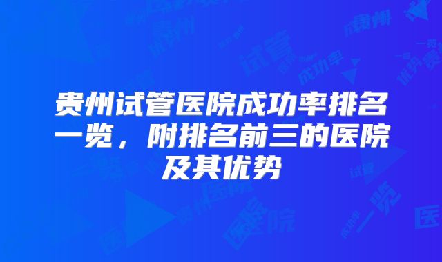 贵州试管医院成功率排名一览，附排名前三的医院及其优势