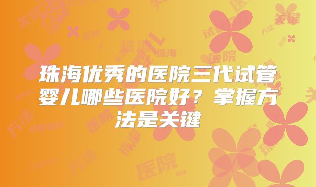 珠海优秀的医院三代试管婴儿哪些医院好?掌握方法是关键