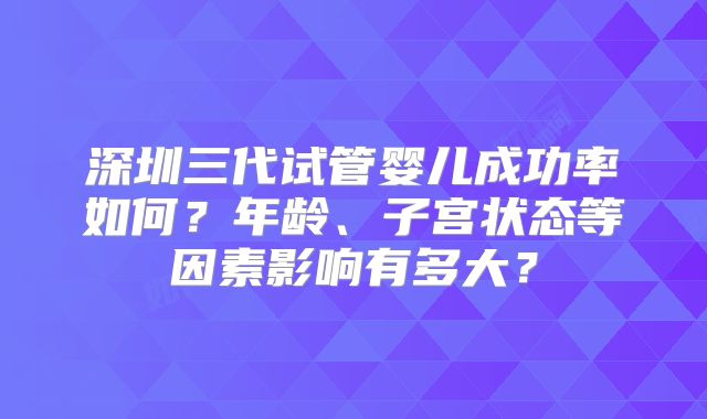 深圳三代试管婴儿成功率如何？年龄、子宫状态等因素影响有多大？