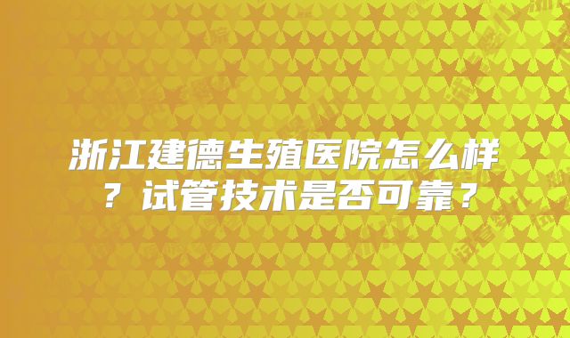 浙江建德生殖医院怎么样？试管技术是否可靠？