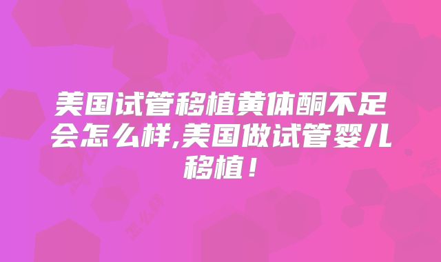 美国试管移植黄体酮不足会怎么样,美国做试管婴儿移植！