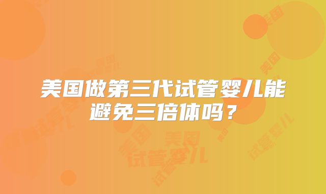 美国做第三代试管婴儿能避免三倍体吗？
