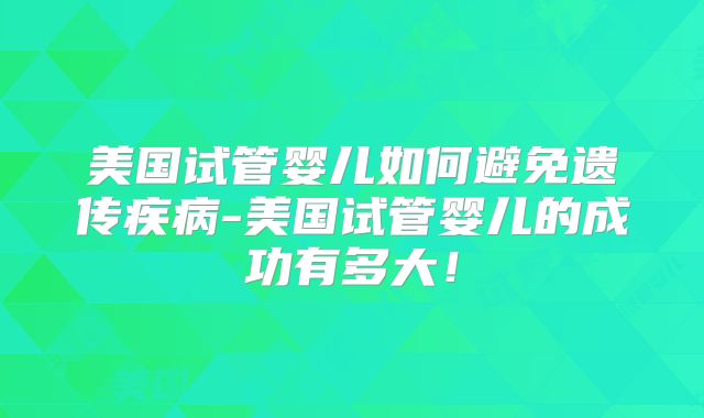 美国试管婴儿如何避免遗传疾病-美国试管婴儿的成功有多大！