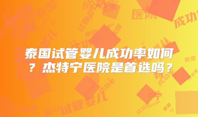 泰国试管婴儿成功率如何？杰特宁医院是首选吗？
