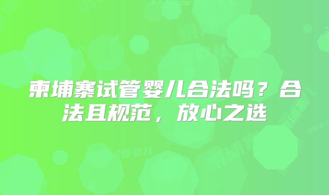 柬埔寨试管婴儿合法吗？合法且规范，放心之选