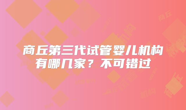 商丘第三代试管婴儿机构有哪几家？不可错过