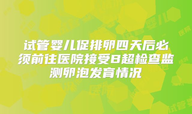 试管婴儿促排卵四天后必须前往医院接受B超检查监测卵泡发育情况