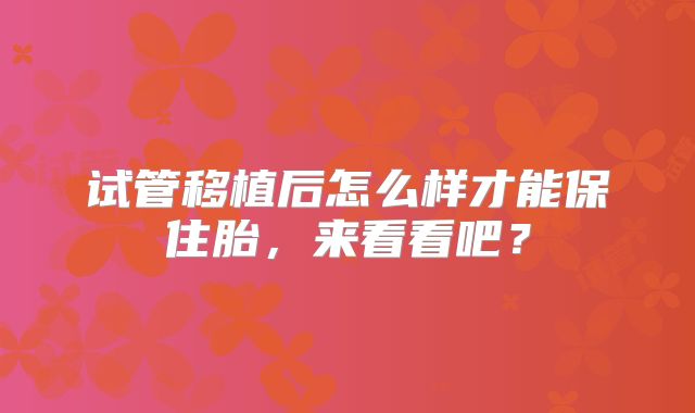 试管移植后怎么样才能保住胎，来看看吧？
