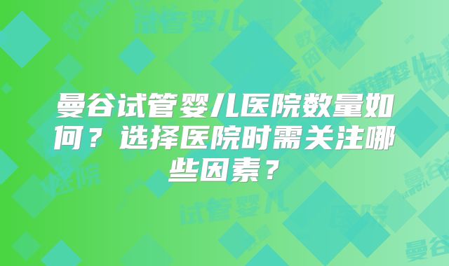 曼谷试管婴儿医院数量如何？选择医院时需关注哪些因素？