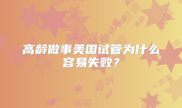 高龄做事美国试管为什么容易失败？