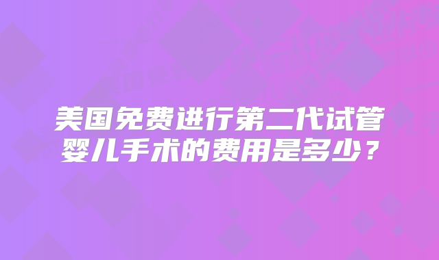 美国免费进行第二代试管婴儿手术的费用是多少?