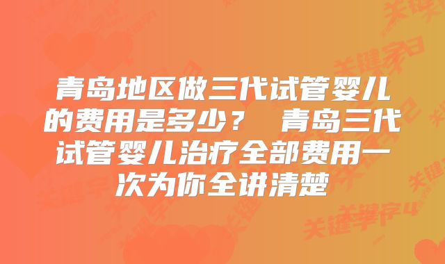 青岛地区做三代试管婴儿的费用是多少? 青岛三代试管婴儿治疗全部费用一次为你全讲清楚