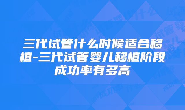 三代试管什么时候适合移植-三代试管婴儿移植阶段成功率有多高