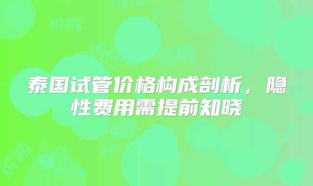 泰国试管价格构成剖析，隐性费用需提前知晓