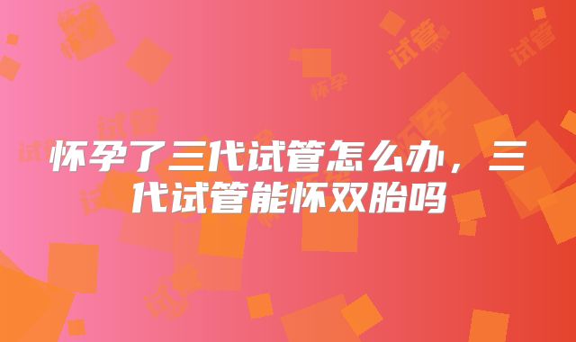 怀孕了三代试管怎么办,三代试管能怀双胎吗