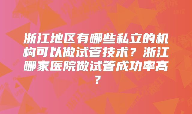 浙江地区有哪些私立的机构可以做试管技术？浙江哪家医院做试管成功率高？