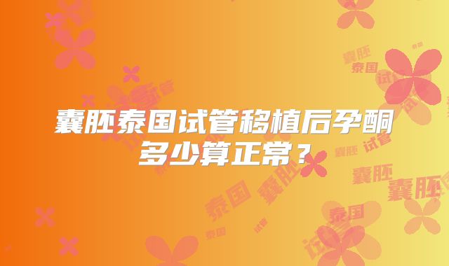 囊胚泰国试管移植后孕酮多少算正常？