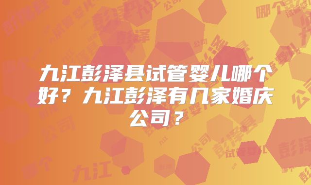 九江彭泽县试管婴儿哪个好？九江彭泽有几家婚庆公司？