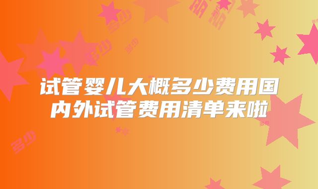 试管婴儿大概多少费用国内外试管费用清单来啦