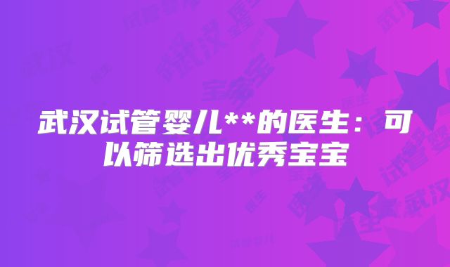 武汉试管婴儿**的医生：可以筛选出优秀宝宝