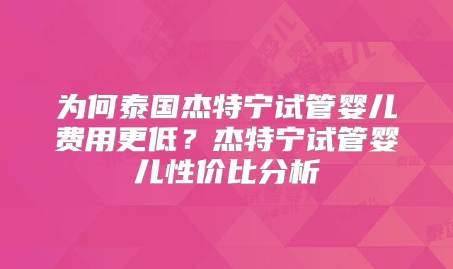 为何泰国杰特宁试管婴儿费用更低？杰特宁试管婴儿性价比分析