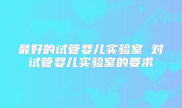 最好的试管婴儿实验室 对试管婴儿实验室的要求