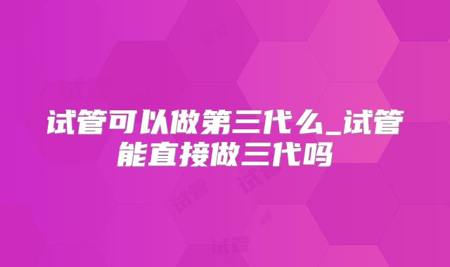 试管可以做第三代么_试管能直接做三代吗