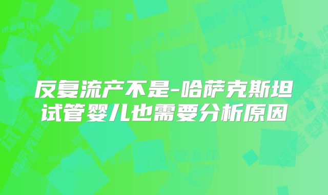 反复流产不是-哈萨克斯坦试管婴儿也需要分析原因