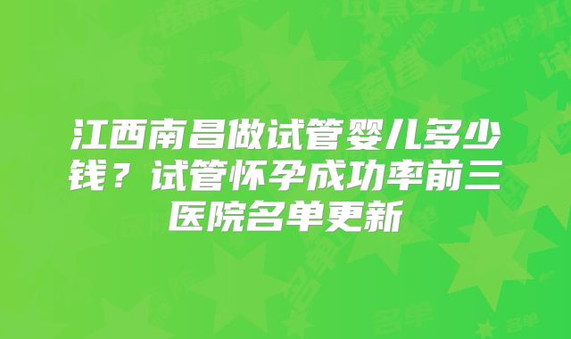 江西南昌做试管婴儿多少钱？试管怀孕成功率前三医院名单更新