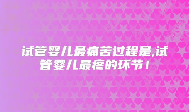 试管婴儿最痛苦过程是,试管婴儿最疼的环节!