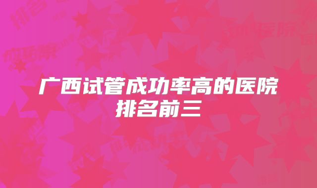 广西试管成功率高的医院排名前三