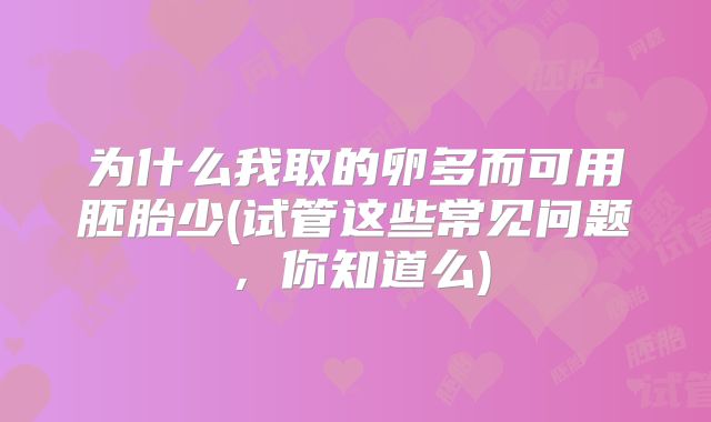 为什么我取的卵多而可用胚胎少(试管这些常见问题，你知道么)