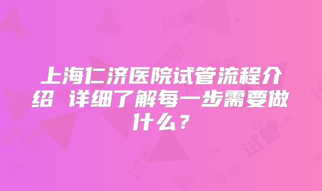 上海仁济医院试管流程介绍 详细了解每一步需要做什么？