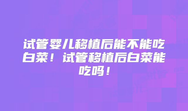 试管婴儿移植后能不能吃白菜！试管移植后白菜能吃吗！