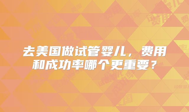 去美国做试管婴儿，费用和成功率哪个更重要？