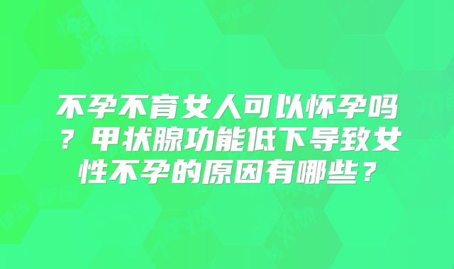 不孕不育女人可以怀孕吗？甲状腺功能低下导致女性不孕的原因有哪些？