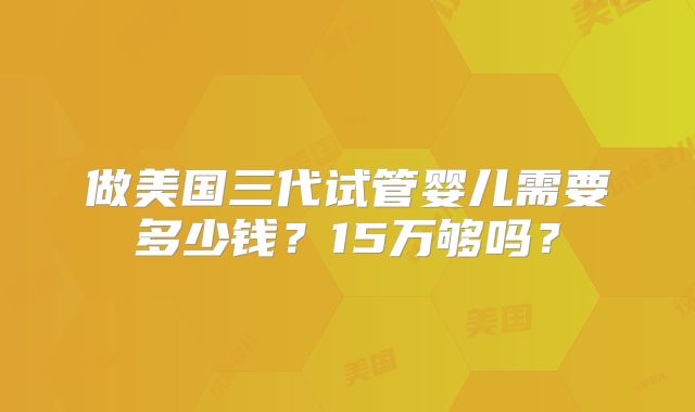 做美国三代试管婴儿需要多少钱？15万够吗？