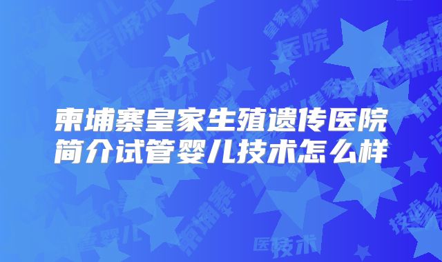 柬埔寨皇家生殖遗传医院简介试管婴儿技术怎么样