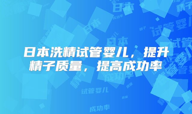日本洗精试管婴儿，提升精子质量，提高成功率