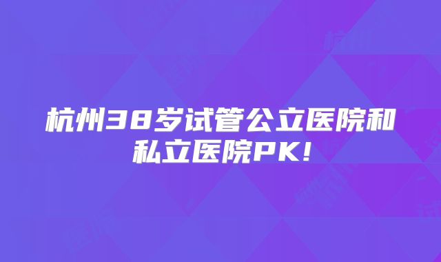 杭州38岁试管公立医院和私立医院PK!
