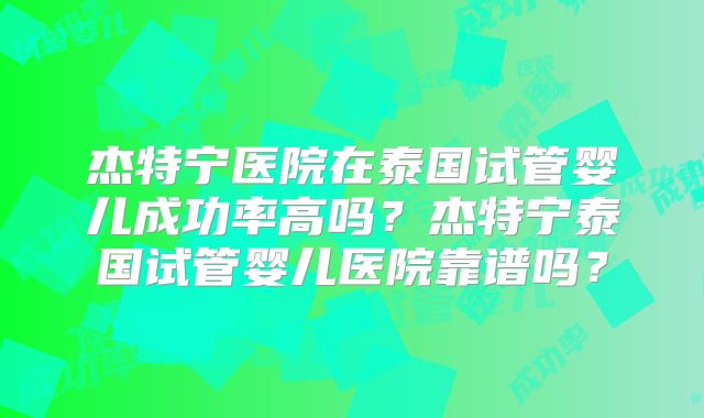 杰特宁医院在泰国试管婴儿成功率高吗？杰特宁泰国试管婴儿医院靠谱吗？