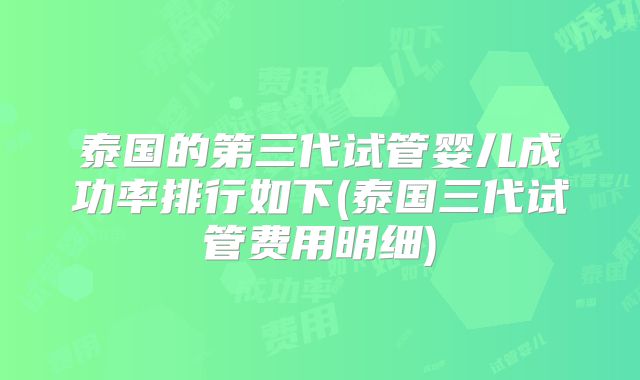 泰国的第三代试管婴儿成功率排行如下(泰国三代试管费用明细)