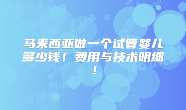 马来西亚做一个试管婴儿多少钱!费用与技术明细!